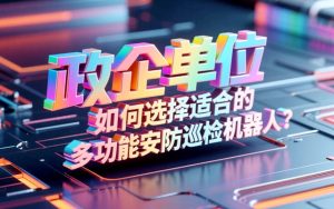 政企单位如何选择适合的多功能安防巡检机器人？
