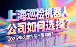 上海巡检机器人公司如何选择？2025年这些方法不要忽略！