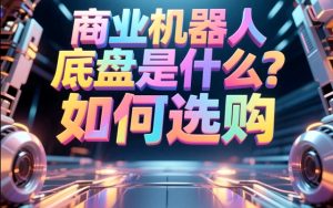 商业机器人底盘是什么？如何选购