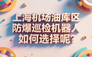上海机场油库区防爆巡检机器人如何选择呢？