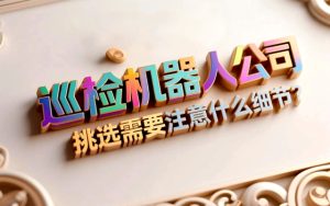 巡检机器人公司挑选需要注意什么细节？