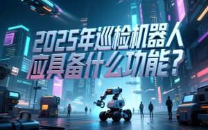2025年巡检机器人应该具备什么功能？