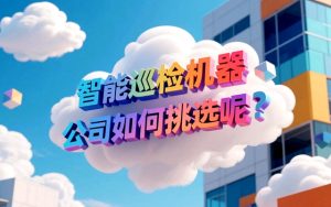 智能巡检机器人公司如何挑选呢？